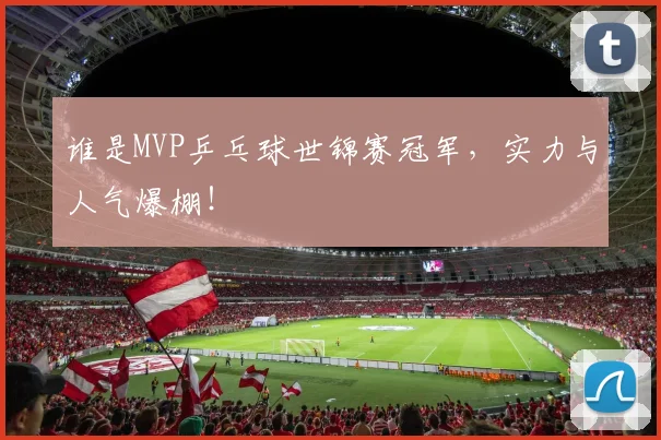 谁是MVP乒乓球世锦赛冠军，实力与人气爆棚！
