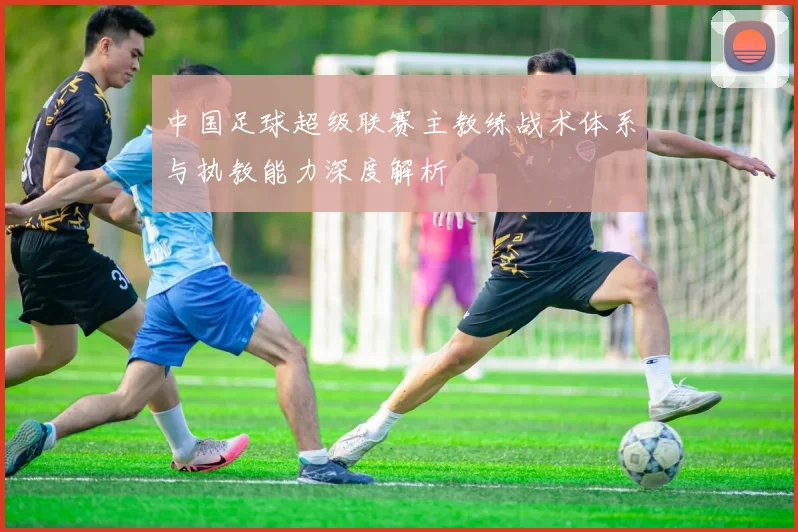 中国足球超级联赛主教练战术体系与执教能力深度解析