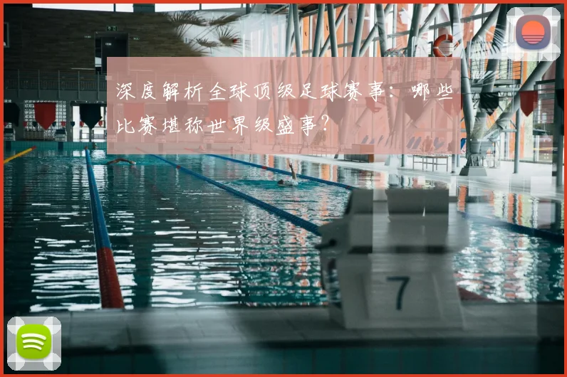 深度解析全球顶级足球赛事：哪些比赛堪称世界级盛事？
