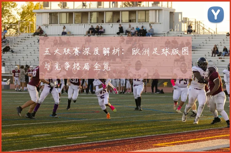 五大联赛深度解析：欧洲足球版图与竞争格局全览