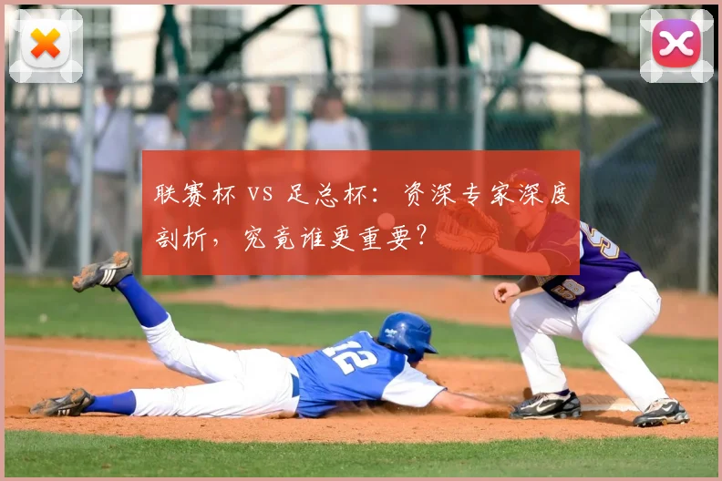 联赛杯 vs 足总杯：资深专家深度剖析，究竟谁更重要？