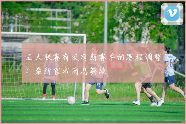 五大联赛有没有新赛季的赛程调整？最新官方消息解读