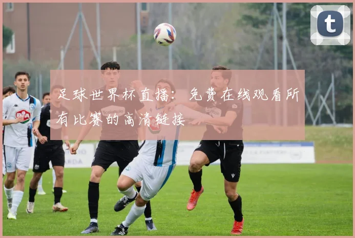 足球世界杯直播：免费在线观看所有比赛的高清链接