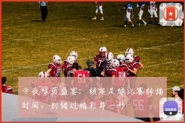 今夜绿茵盛宴：锁定足球比赛转播时间，别错过精彩每一秒