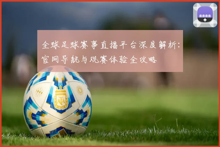 全球足球赛事直播平台深度解析:官网导航与观赛体验全攻略