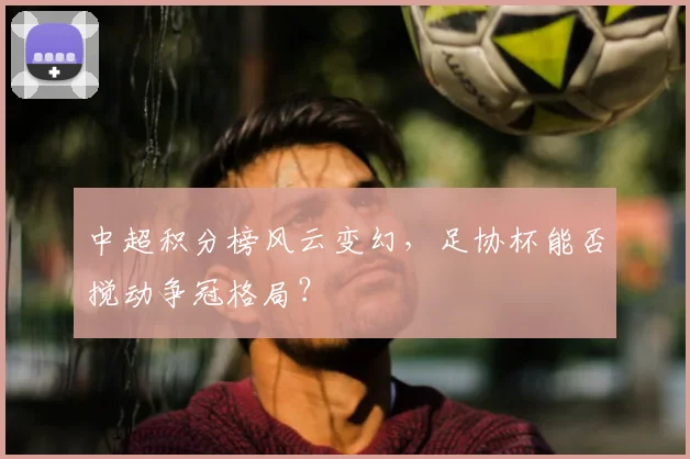 中超积分榜风云变幻，足协杯能否搅动争冠格局？