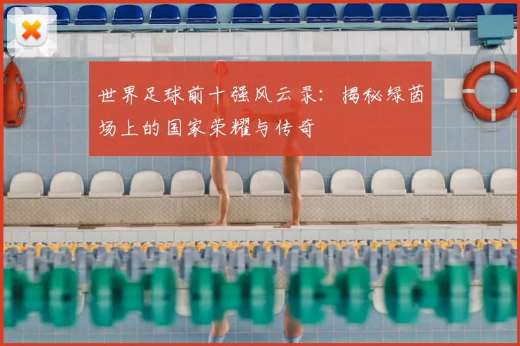 世界足球前十强风云录：揭秘绿茵场上的国家荣耀与传奇
