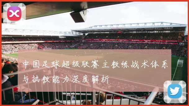 中国足球超级联赛主教练战术体系与执教能力深度解析