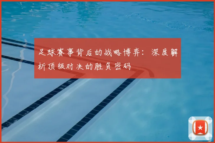 足球赛事背后的战略博弈：深度解析顶级对决的胜负密码