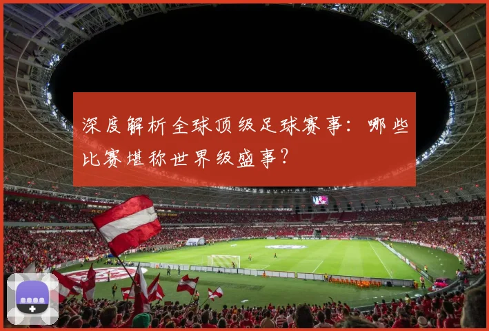 深度解析全球顶级足球赛事:哪些比赛堪称世界级盛事?