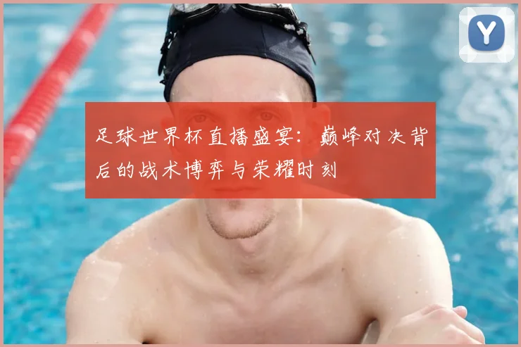 足球世界杯直播盛宴：巅峰对决背后的战术博弈与荣耀时刻