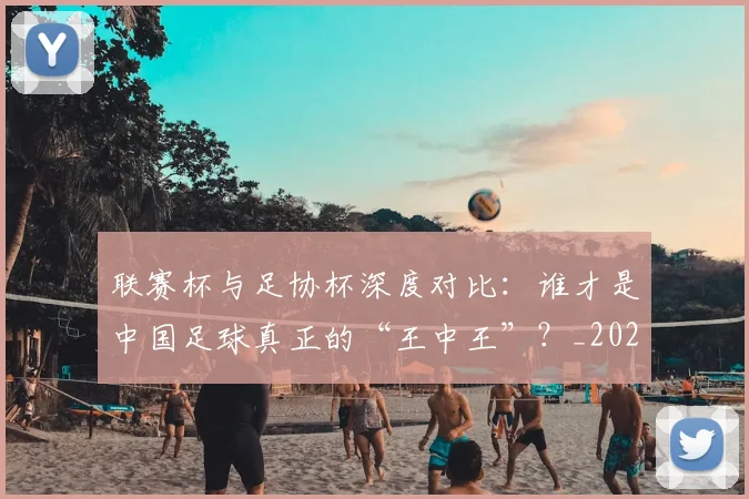 联赛杯与足协杯深度对比：谁才是中国足球真正的“王中王”？_20260613173042